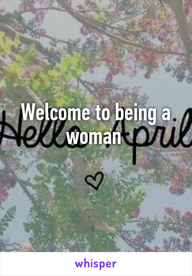 Welcome to being a woman 
