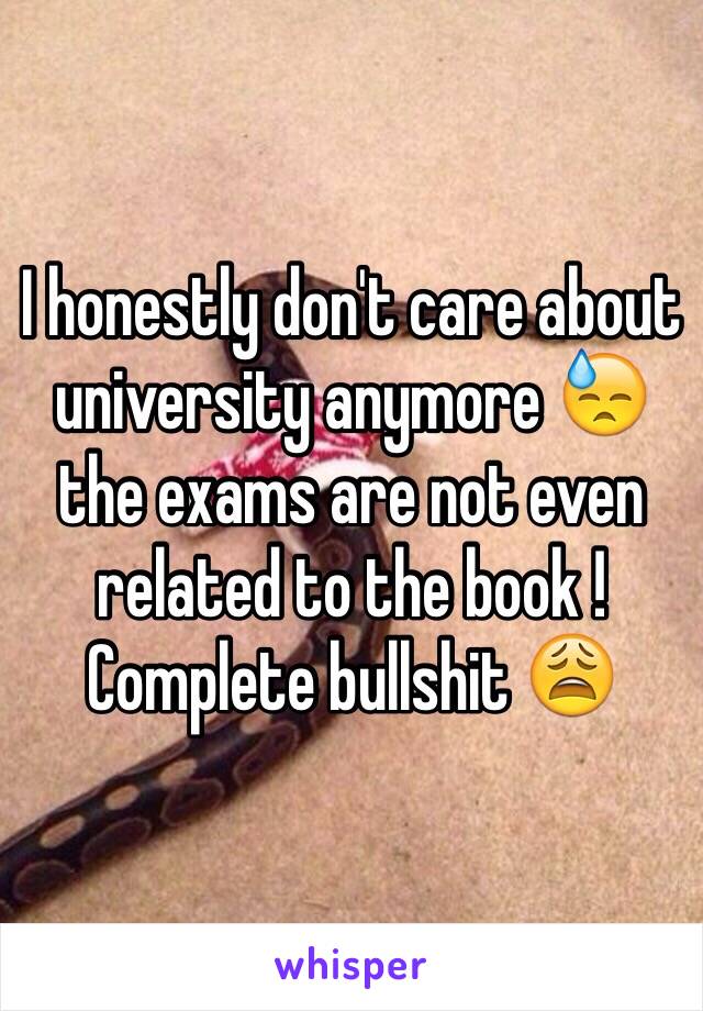 I honestly don't care about university anymore 😓 the exams are not even related to the book ! Complete bullshit 😩