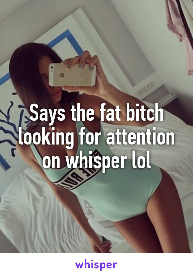 Says the fat bitch looking for attention on whisper lol