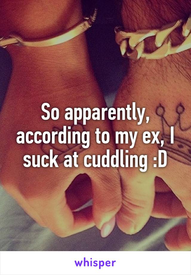 So apparently, according to my ex, I suck at cuddling :D