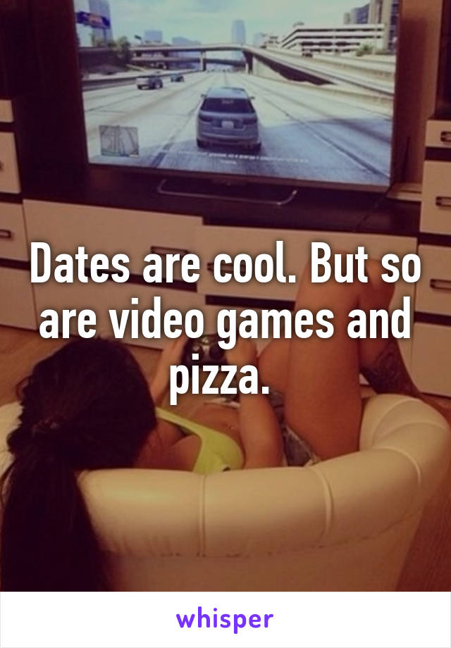 Dates are cool. But so are video games and pizza. 