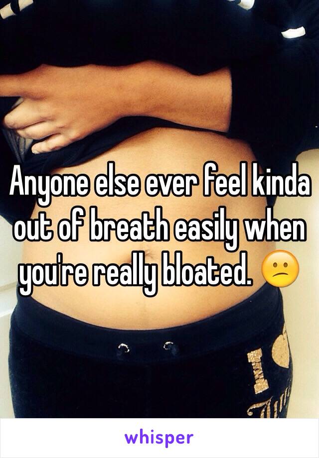 Anyone else ever feel kinda out of breath easily when you're really bloated. 😕