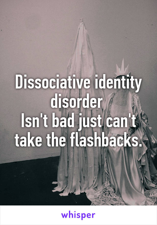 Dissociative identity disorder 
Isn't bad just can't take the flashbacks.