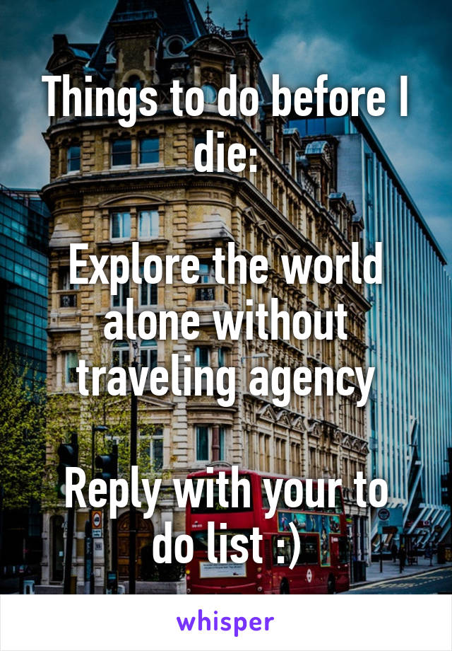 Things to do before I die:

Explore the world alone without traveling agency

Reply with your to do list :)