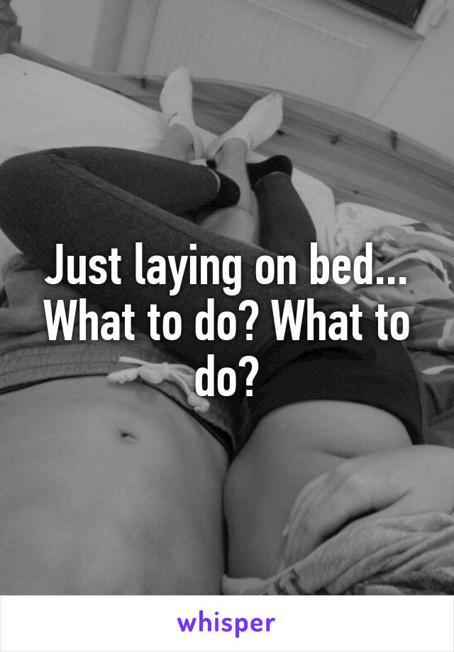 Just laying on bed... What to do? What to do?