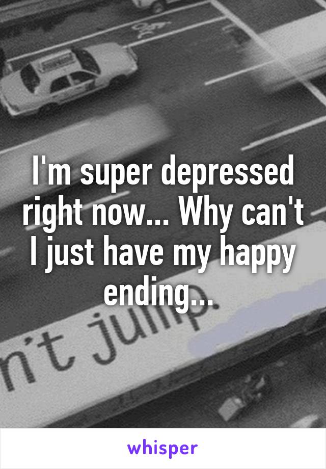 I'm super depressed right now... Why can't I just have my happy ending... 