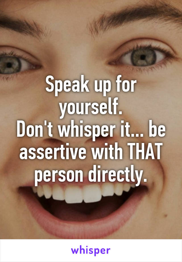 Speak up for yourself.
Don't whisper it... be assertive with THAT person directly.