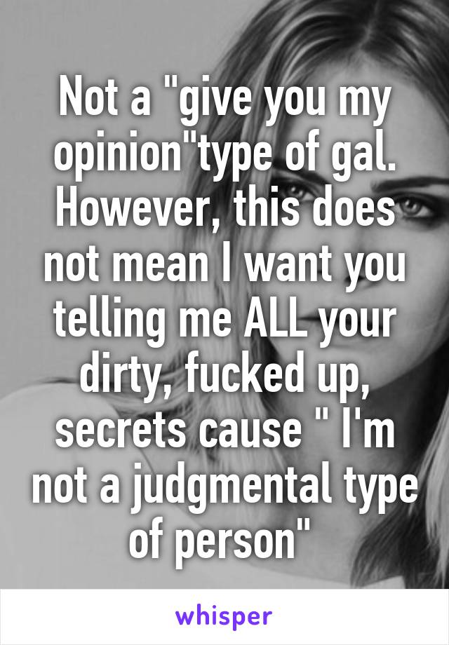 Not a "give you my opinion"type of gal. However, this does not mean I want you telling me ALL your dirty, fucked up, secrets cause " I'm not a judgmental type of person" 