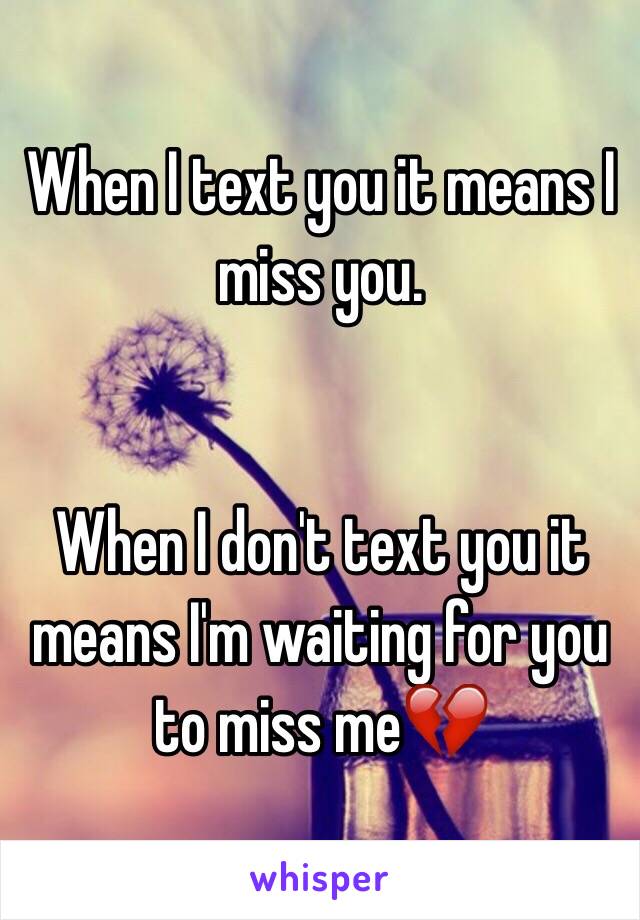 When I text you it means I miss you.


When I don't text you it means I'm waiting for you to miss me💔