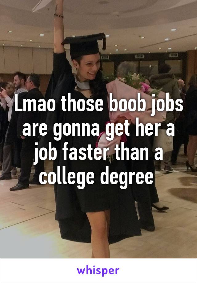 Lmao those boob jobs are gonna get her a job faster than a college degree 