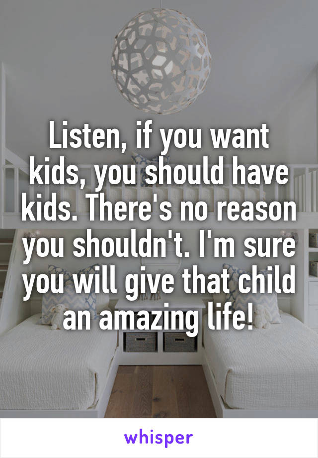 Listen, if you want kids, you should have kids. There's no reason you shouldn't. I'm sure you will give that child an amazing life!