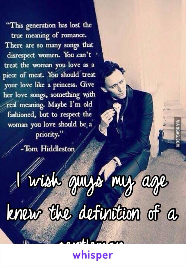 I wish guys my age knew the definition of a gentleman. 