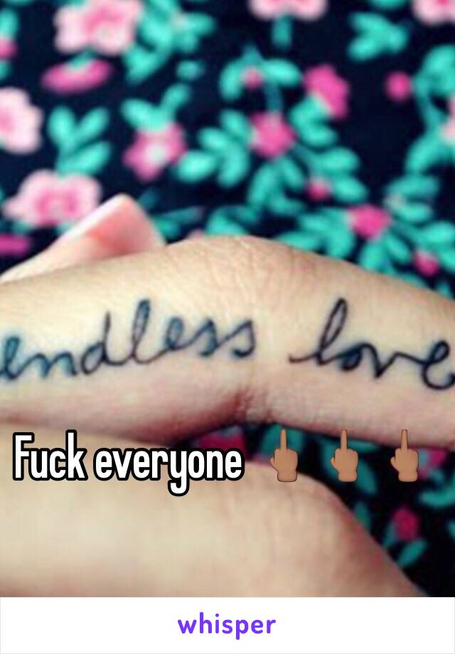 Fuck everyone 🖕🏽🖕🏽🖕🏽