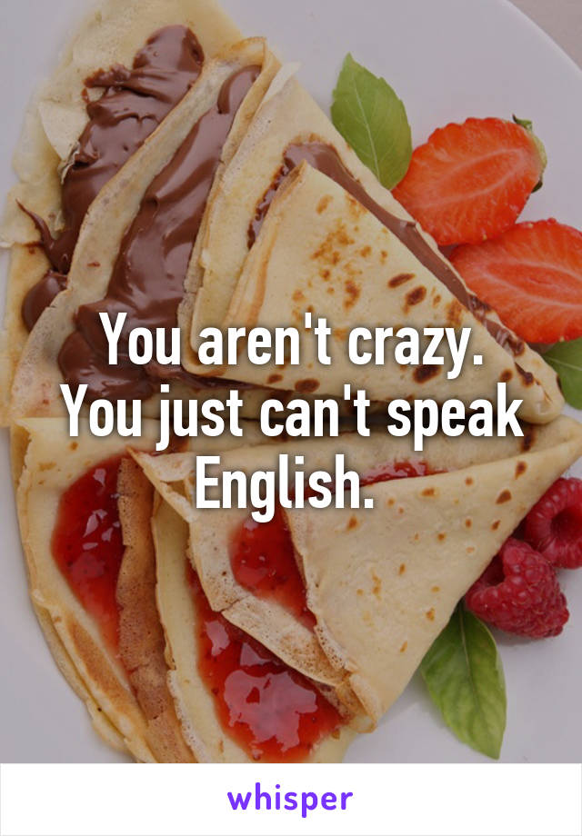 You aren't crazy.
You just can't speak English. 