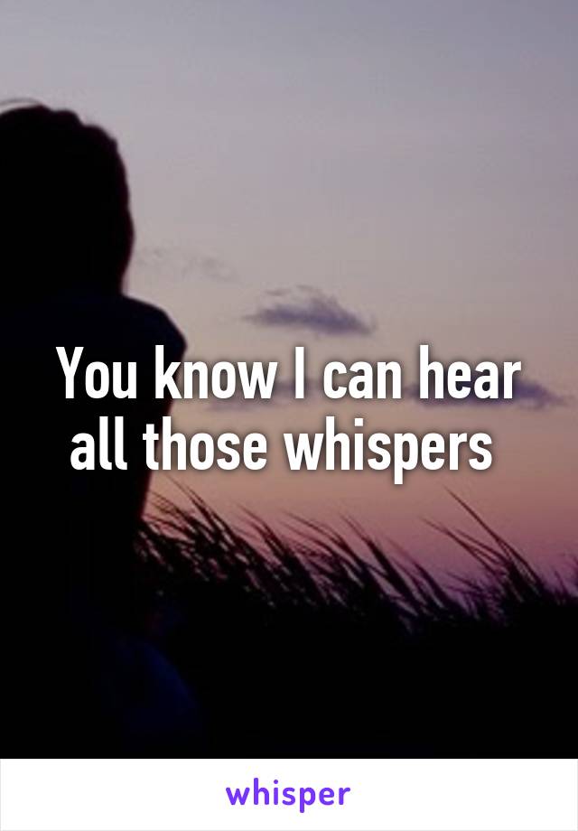 You know I can hear all those whispers 