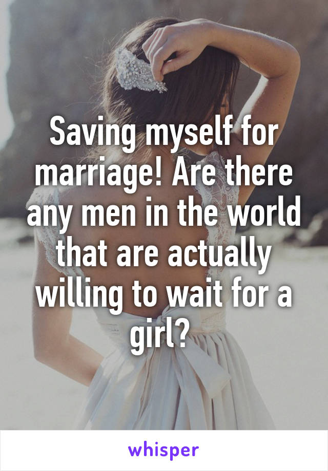 Saving myself for marriage! Are there any men in the world that are actually willing to wait for a girl? 