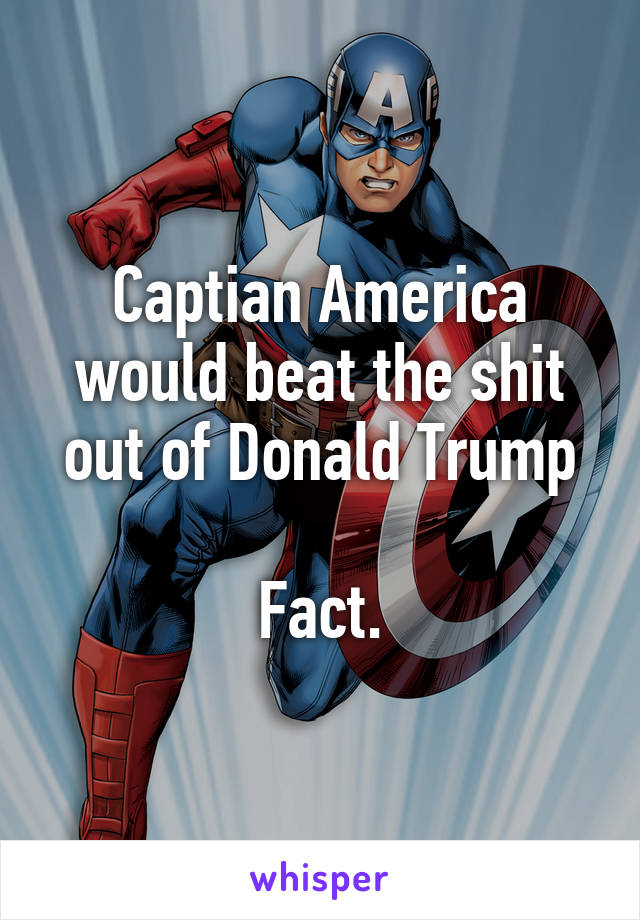 Captian America would beat the shit out of Donald Trump

Fact.