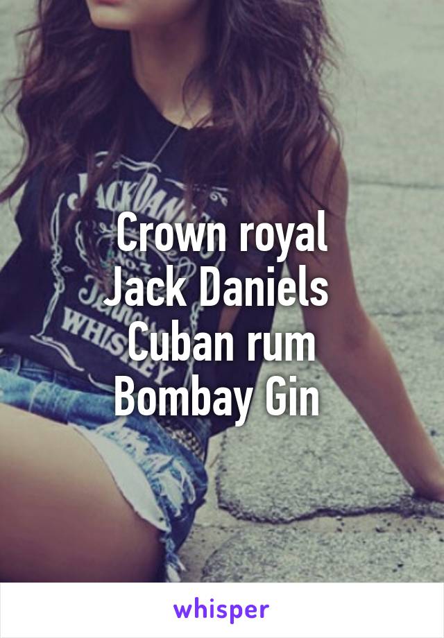 Crown royal
Jack Daniels 
Cuban rum
Bombay Gin 