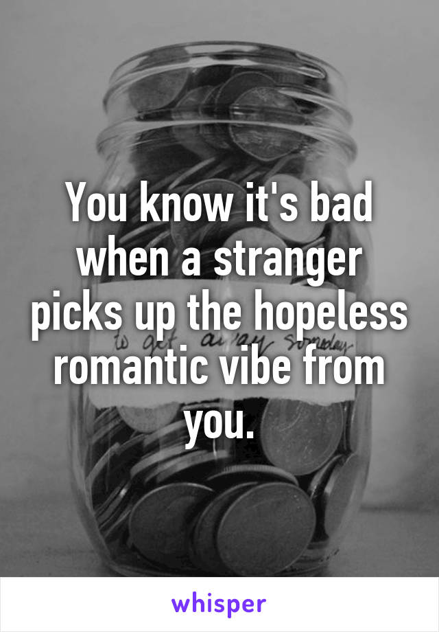 You know it's bad when a stranger picks up the hopeless romantic vibe from you.