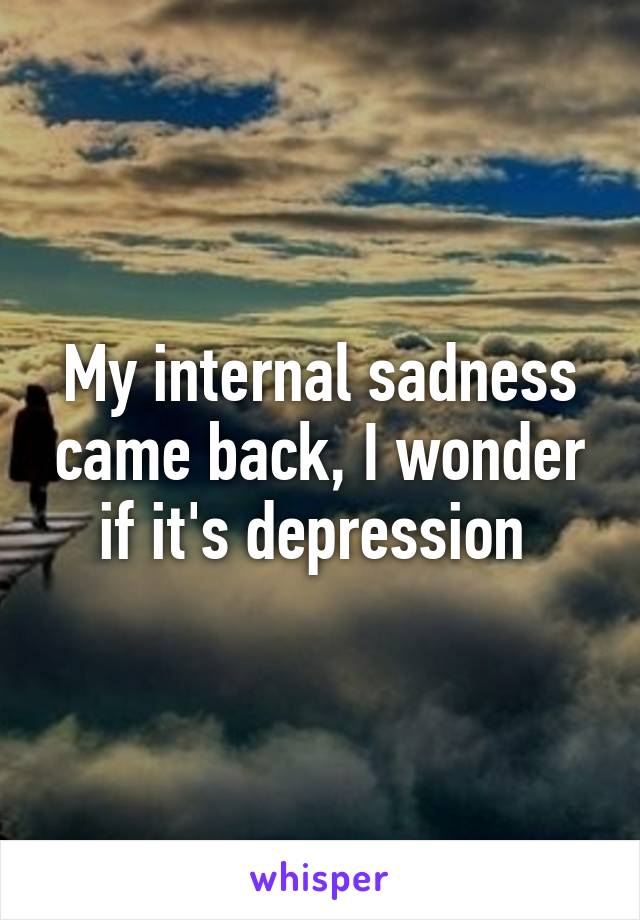 My internal sadness came back, I wonder if it's depression 