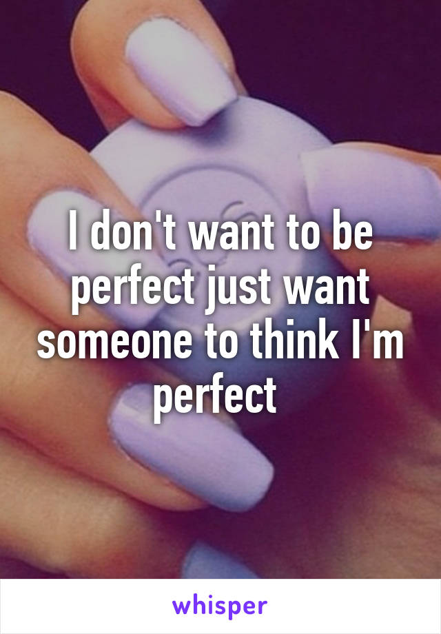 I don't want to be perfect just want someone to think I'm perfect 