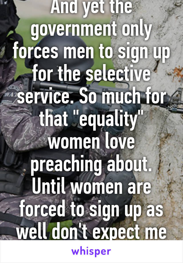 And yet the government only forces men to sign up for the selective service. So much for that "equality" women love preaching about. Until women are forced to sign up as well don't expect me to be happy