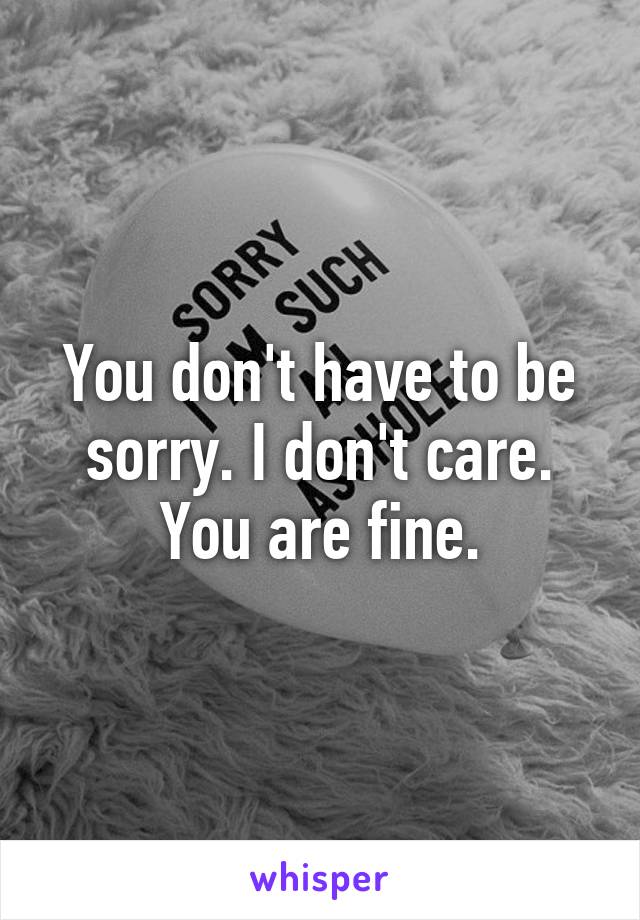 You don't have to be sorry. I don't care. You are fine.