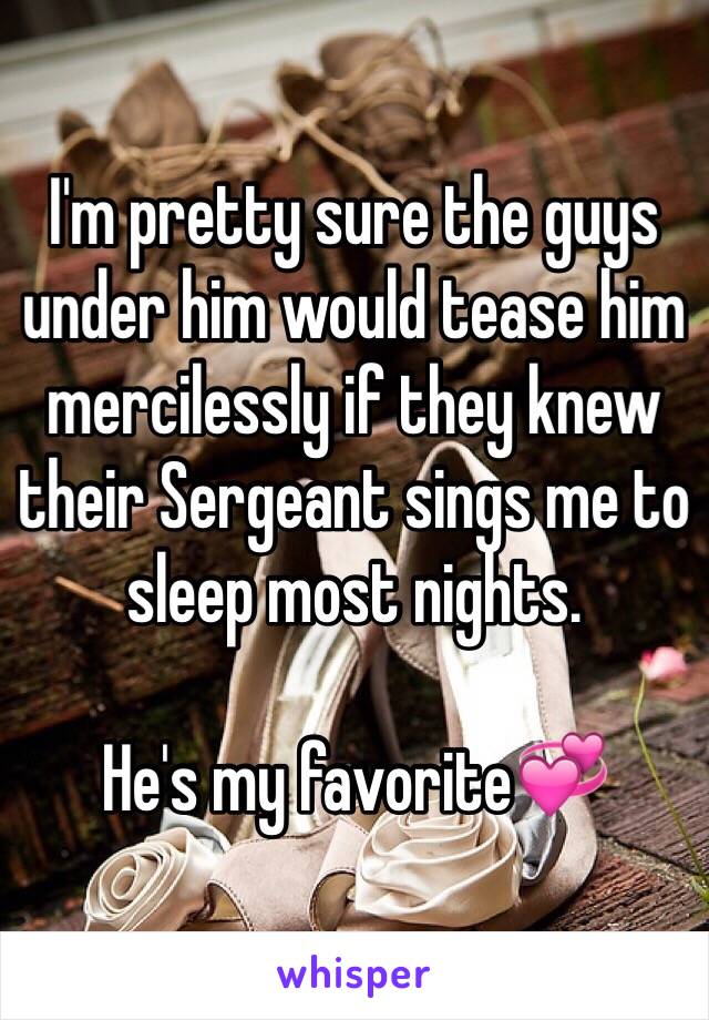 I'm pretty sure the guys under him would tease him mercilessly if they knew their Sergeant sings me to sleep most nights.

He's my favorite💞