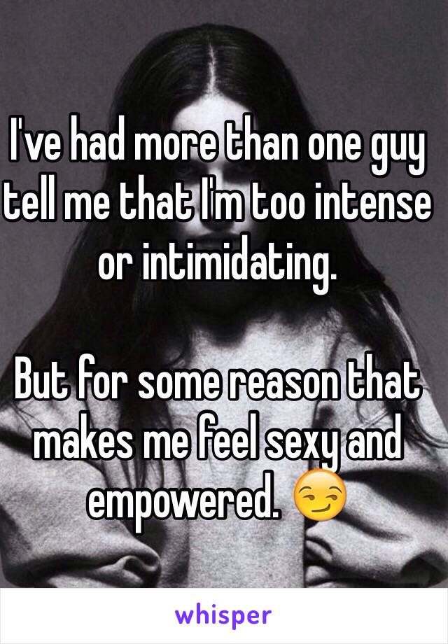 I've had more than one guy tell me that I'm too intense or intimidating. 

But for some reason that makes me feel sexy and empowered. 😏