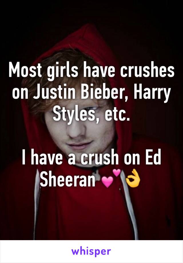 Most girls have crushes on Justin Bieber, Harry Styles, etc.

I have a crush on Ed Sheeran 💕👌