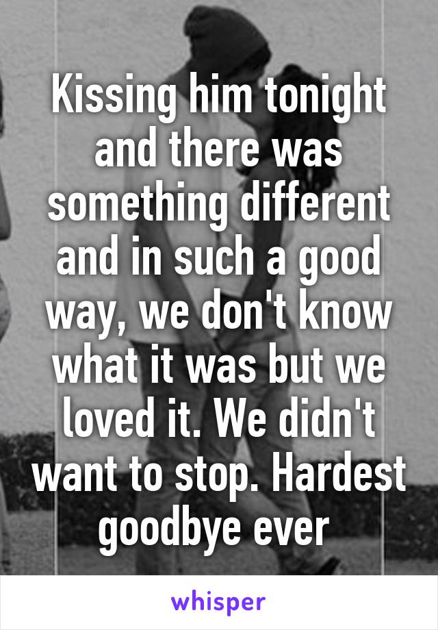 Kissing him tonight and there was something different and in such a good way, we don't know what it was but we loved it. We didn't want to stop. Hardest goodbye ever 