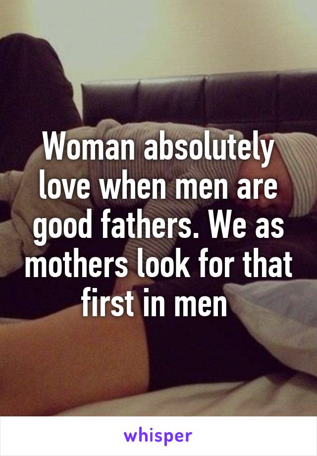 Woman absolutely love when men are good fathers. We as mothers look for that first in men 