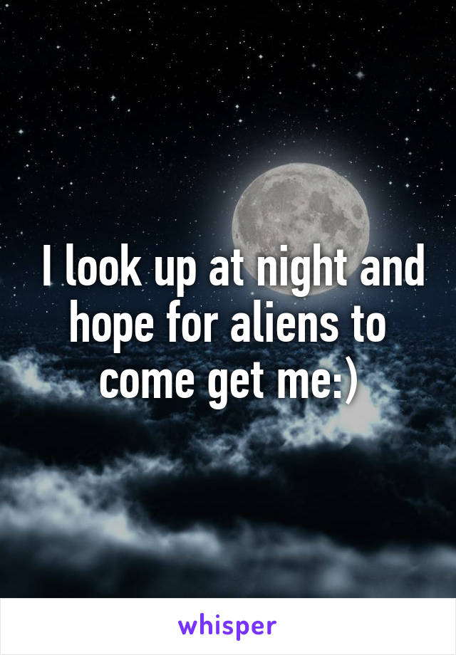  I look up at night and hope for aliens to come get me:)