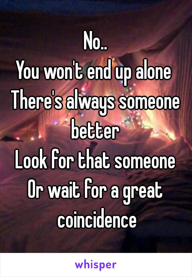 No..
You won't end up alone 
There's always someone better 
Look for that someone
Or wait for a great coincidence