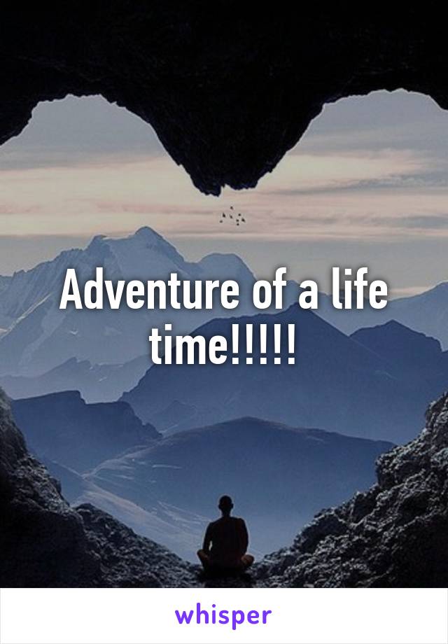 Adventure of a life time!!!!!