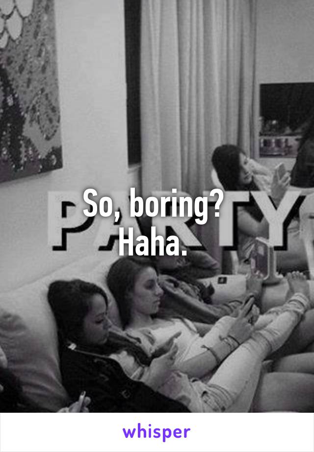 So, boring? 
Haha. 