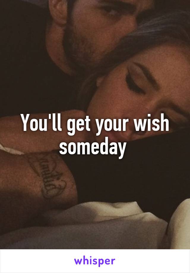 You'll get your wish someday 