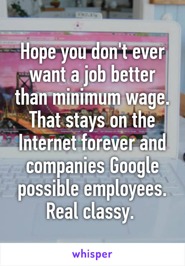 Hope you don't ever want a job better than minimum wage. That stays on the Internet forever and companies Google possible employees. Real classy. 