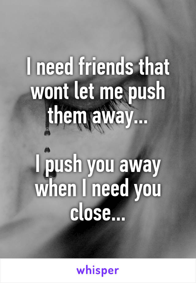 I need friends that wont let me push them away...

I push you away when I need you close...