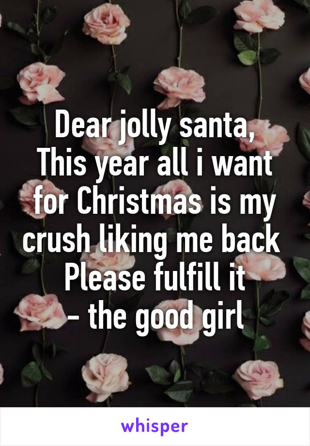 Dear jolly santa,
This year all i want for Christmas is my crush liking me back 
Please fulfill it
- the good girl