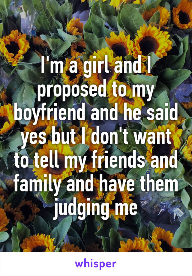 I'm a girl and I proposed to my boyfriend and he said yes but I don't want to tell my friends and family and have them judging me