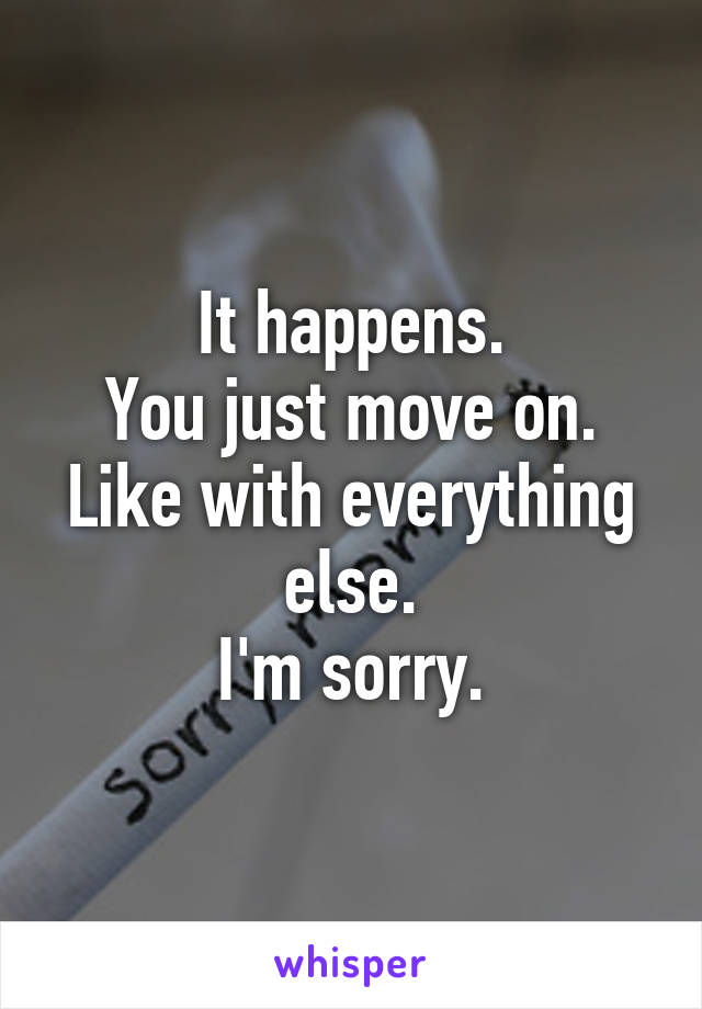 It happens.
You just move on.
Like with everything else.
I'm sorry.