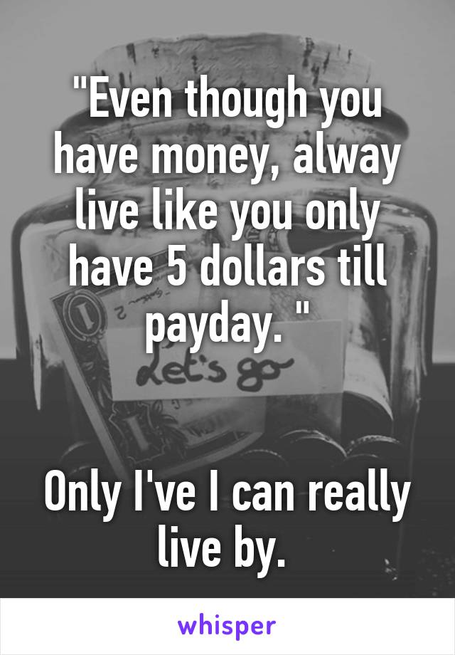 "Even though you have money, alway live like you only have 5 dollars till payday. "


Only I've I can really live by. 