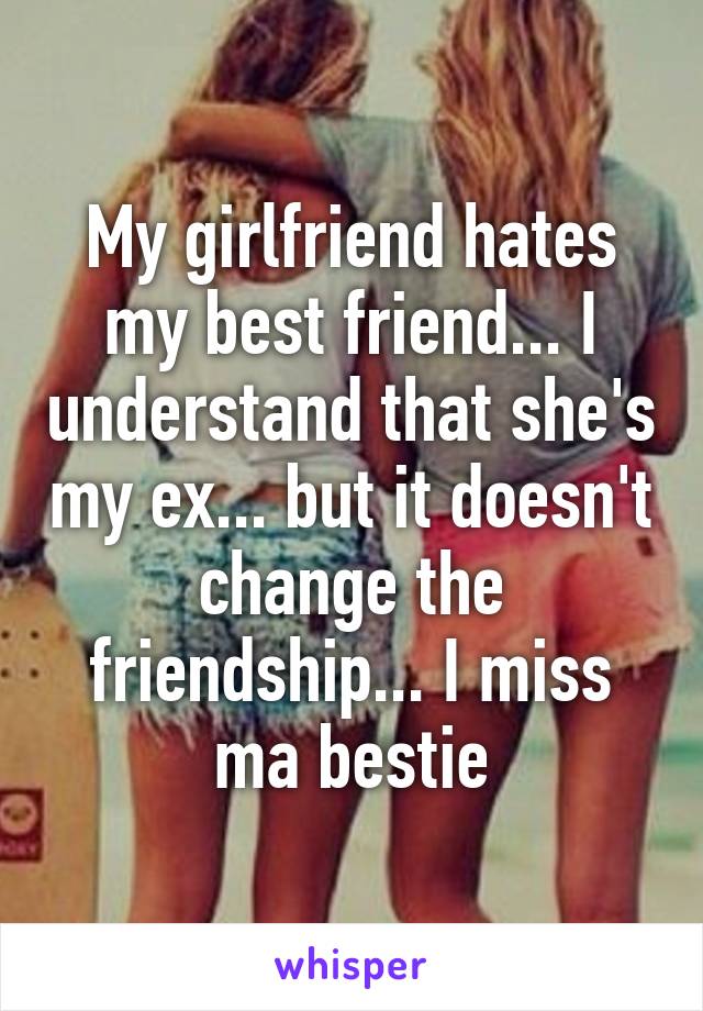 My girlfriend hates my best friend... I understand that she's my ex... but it doesn't change the friendship... I miss ma bestie