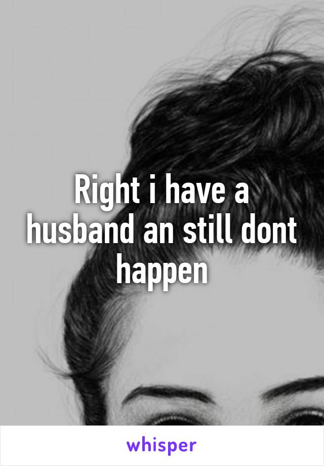 Right i have a husband an still dont happen