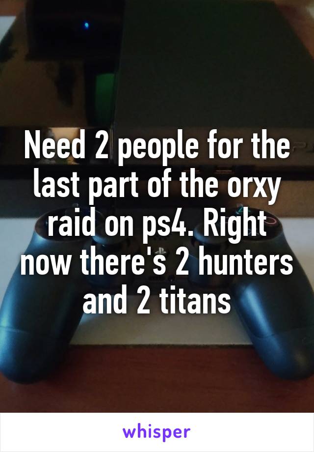 Need 2 people for the last part of the orxy raid on ps4. Right now there's 2 hunters and 2 titans