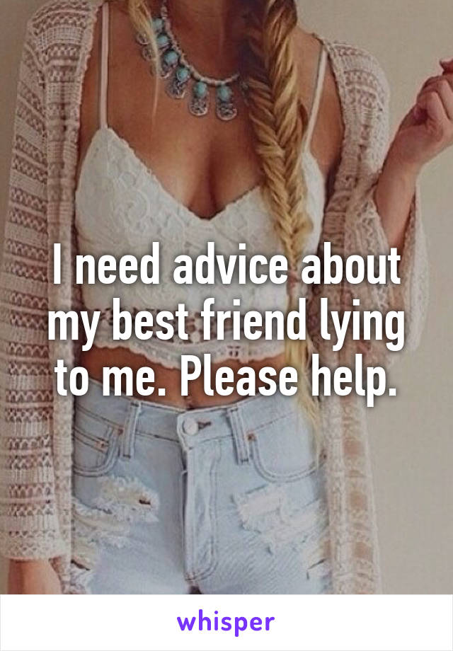 I need advice about my best friend lying to me. Please help.