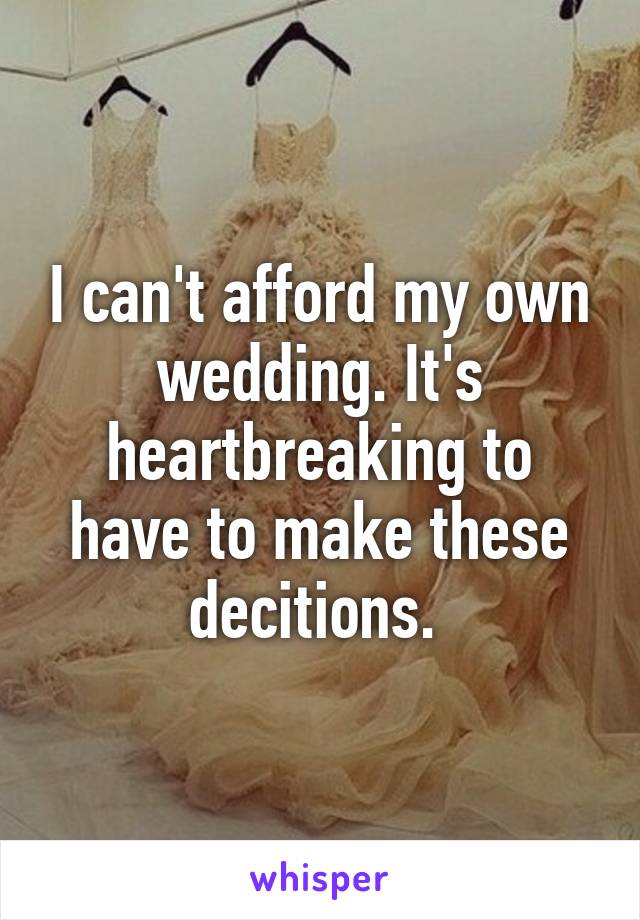 I can't afford my own wedding. It's heartbreaking to have to make these decitions. 