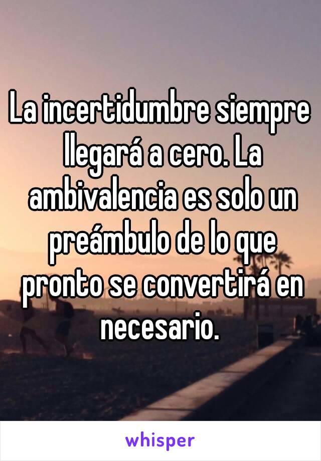 La incertidumbre siempre llegará a cero. La ambivalencia es solo un preámbulo de lo que pronto se convertirá en necesario. 