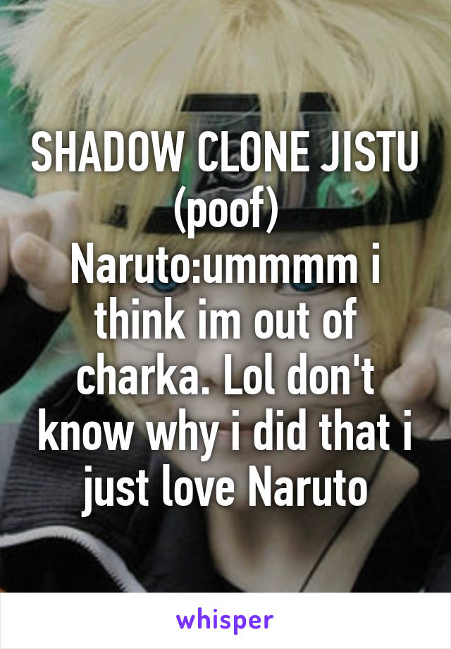 SHADOW CLONE JISTU (poof) Naruto:ummmm i think im out of charka. Lol don't know why i did that i just love Naruto